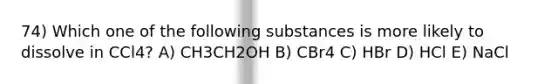 74) Which one of the following substances is more likely to dissolve in CCl4? A) CH3CH2OH B) CBr4 C) HBr D) HCl E) NaCl