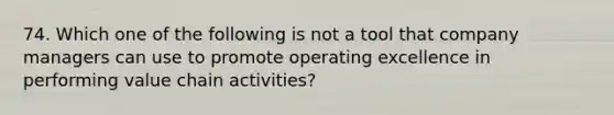 74. Which one of the following is not a tool that company managers can use to promote operating excellence in performing value chain activities?