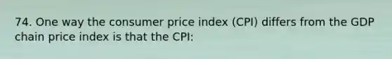 74. One way the consumer price index (CPI) differs from the GDP chain price index is that the CPI: