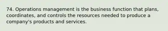 74. Operations management is the business function that plans, coordinates, and controls the resources needed to produce a company's products and services.