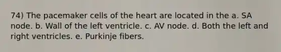 74) The pacemaker cells of <a href='https://www.questionai.com/knowledge/kya8ocqc6o-the-heart' class='anchor-knowledge'>the heart</a> are located in the a. SA node. b. Wall of the left ventricle. c. AV node. d. Both the left and right ventricles. e. Purkinje fibers.