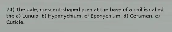 74) The pale, crescent-shaped area at the base of a nail is called the a) Lunula. b) Hyponychium. c) Eponychium. d) Cerumen. e) Cuticle.