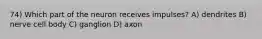 74) Which part of the neuron receives impulses? A) dendrites B) nerve cell body C) ganglion D) axon