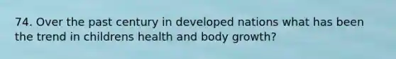 74. Over the past century in developed nations what has been the trend in childrens health and body growth?