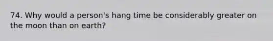 74. Why would a person's hang time be considerably greater on the moon than on earth?