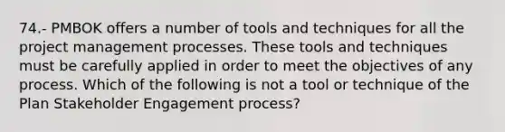 74.- PMBOK offers a number of tools and techniques for all the project management processes. These tools and techniques must be carefully applied in order to meet the objectives of any process. Which of the following is not a tool or technique of the Plan Stakeholder Engagement process?