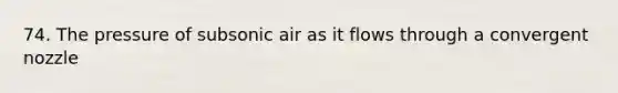 74. The pressure of subsonic air as it flows through a convergent nozzle