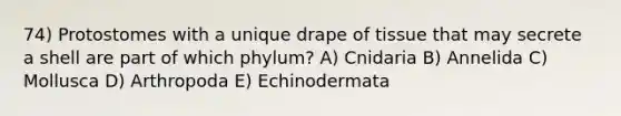 74) Protostomes with a unique drape of tissue that may secrete a shell are part of which phylum? A) Cnidaria B) Annelida C) Mollusca D) Arthropoda E) Echinodermata