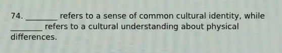 74. ________ refers to a sense of common cultural identity, while ________ refers to a cultural understanding about physical differences.