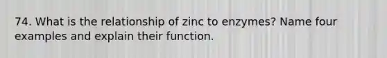 74. What is the relationship of zinc to enzymes? Name four examples and explain their function.