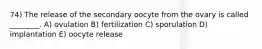 74) The release of the secondary oocyte from the ovary is called ________. A) ovulation B) fertilization C) sporulation D) implantation E) oocyte release