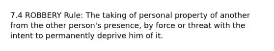 7.4 ROBBERY Rule: The taking of personal property of another from the other person's presence, by force or threat with the intent to permanently deprive him of it.