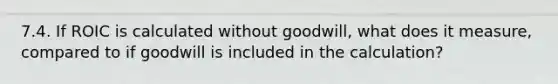 7.4. If ROIC is calculated without goodwill, what does it measure, compared to if goodwill is included in the calculation?