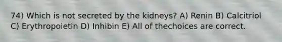 74) Which is not secreted by the kidneys? A) Renin B) Calcitriol C) Erythropoietin D) Inhibin E) All of thechoices are correct.