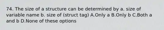 74. The size of a structure can be determined by a. size of variable name b. size of (struct tag) A.Only a B.Only b C.Both a and b D.None of these options