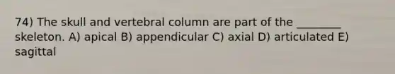 74) The skull and <a href='https://www.questionai.com/knowledge/ki4fsP39zf-vertebral-column' class='anchor-knowledge'>vertebral column</a> are part of the ________ skeleton. A) apical B) appendicular C) axial D) articulated E) sagittal