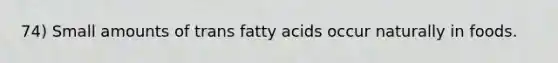 74) Small amounts of trans fatty acids occur naturally in foods.