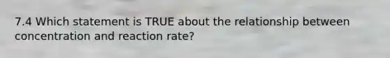 7.4 Which statement is TRUE about the relationship between concentration and reaction rate?