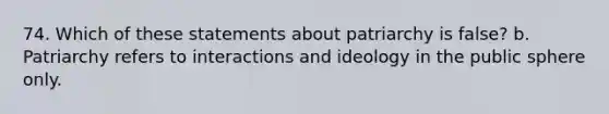 74. Which of these statements about patriarchy is false? b. Patriarchy refers to interactions and ideology in the public sphere only.