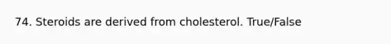 74. Steroids are derived from cholesterol. True/False