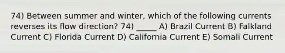 74) Between summer and winter, which of the following currents reverses its flow direction? 74) _____ A) Brazil Current B) Falkland Current C) Florida Current D) California Current E) Somali Current