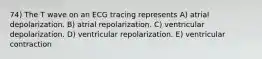 74) The T wave on an ECG tracing represents A) atrial depolarization. B) atrial repolarization. C) ventricular depolarization. D) ventricular repolarization. E) ventricular contraction
