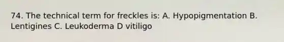 74. The technical term for freckles is: A. Hypopigmentation B. Lentigines C. Leukoderma D vitiligo