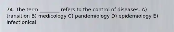 74. The term ________ refers to the control of diseases. A) transition B) medicology C) pandemiology D) epidemiology E) infectionical