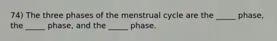 74) The three phases of the menstrual cycle are the _____ phase, the _____ phase, and the _____ phase.