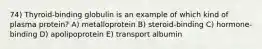 74) Thyroid-binding globulin is an example of which kind of plasma protein? A) metalloprotein B) steroid-binding C) hormone-binding D) apolipoprotein E) transport albumin