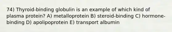 74) Thyroid-binding globulin is an example of which kind of plasma protein? A) metalloprotein B) steroid-binding C) hormone-binding D) apolipoprotein E) transport albumin