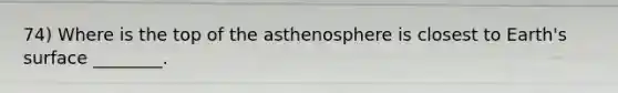 74) Where is the top of the asthenosphere is closest to Earth's surface ________.