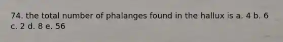 74. the total number of phalanges found in the hallux is a. 4 b. 6 c. 2 d. 8 e. 56