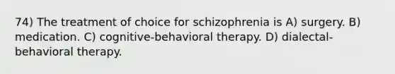 74) The treatment of choice for schizophrenia is A) surgery. B) medication. C) cognitive-behavioral therapy. D) dialectal-behavioral therapy.