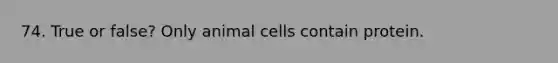 74. True or false? Only animal cells contain protein.