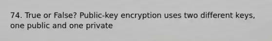 74. True or False? Public-key encryption uses two different keys, one public and one private