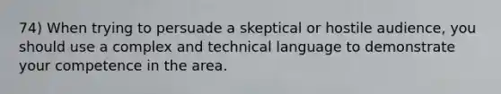 74) When trying to persuade a skeptical or hostile audience, you should use a complex and technical language to demonstrate your competence in the area.