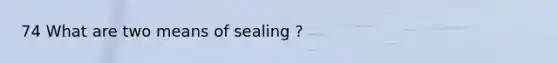 74 What are two means of sealing ?