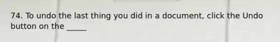 74. To undo the last thing you did in a document, click the Undo button on the _____