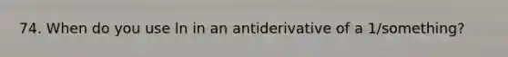 74. When do you use ln in an antiderivative of a 1/something?