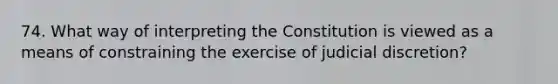 74. What way of interpreting the Constitution is viewed as a means of constraining the exercise of judicial discretion?