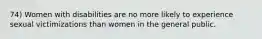 74) Women with disabilities are no more likely to experience sexual victimizations than women in the general public.