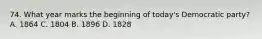 74. What year marks the beginning of today's Democratic party? A. 1864 C. 1804 B. 1896 D. 1828