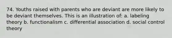 74. Youths raised with parents who are deviant are more likely to be deviant themselves. This is an illustration of: a. labeling theory b. functionalism c. differential association d. social control theory