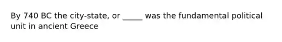 By 740 BC the city-state, or _____ was the fundamental political unit in ancient Greece