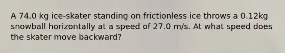 A 74.0 kg ice-skater standing on frictionless ice throws a 0.12kg snowball horizontally at a speed of 27.0 m/s. At what speed does the skater move backward?