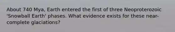 About 740 Mya, Earth entered the first of three Neoproterozoic 'Snowball Earth' phases. What evidence exists for these near-complete glaciations?