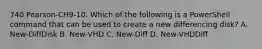 740 Pearson-CH9-10. Which of the following is a PowerShell command that can be used to create a new differencing disk? A. New-DiffDisk B. New-VHD C. New-Diff D. New-VHDDiff