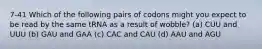 7-41 Which of the following pairs of codons might you expect to be read by the same tRNA as a result of wobble? (a) CUU and UUU (b) GAU and GAA (c) CAC and CAU (d) AAU and AGU