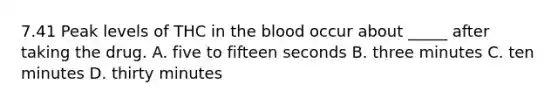 7.41 Peak levels of THC in the blood occur about _____ after taking the drug. A. five to fifteen seconds B. three minutes C. ten minutes D. thirty minutes